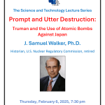 Poster :Prompt and Utter Destruction: Truman and the Use of Atomic Bombs Against Japan J. Samuel Walker, Ph.D. Historian, U.S. Nuclear Regulatory Commission, retired Thursday, February 6, 2025, 7:30 pm Encore Theater, Lakeside Commons