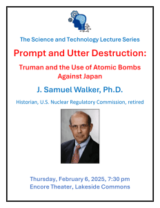 Poster :Prompt and Utter Destruction: Truman and the Use of Atomic Bombs Against Japan J. Samuel Walker, Ph.D. Historian, U.S. Nuclear Regulatory Commission, retired Thursday, February 6, 2025, 7:30 pm Encore Theater, Lakeside Commons